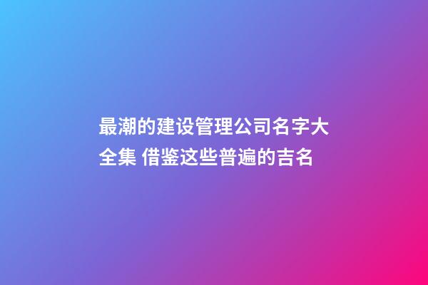 最潮的建设管理公司名字大全集 借鉴这些普遍的吉名-第1张-公司起名-玄机派